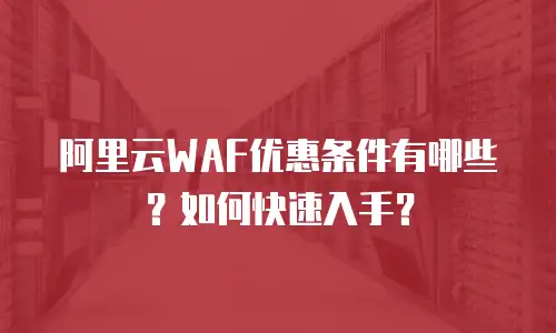 阿里云WAF优惠条件有哪些？如何快速入手？