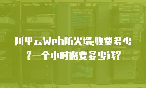 阿里云Web防火墙:收费多少?一个小时需要多少钱?