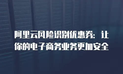 阿里云风险识别优惠券：让你的电子商务业务更加安全