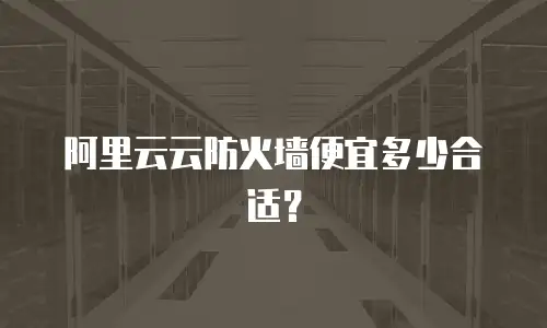 阿里云云防火墙便宜多少合适？