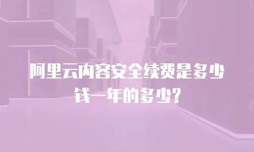 阿里云内容安全续费是多少钱一年的多少？
