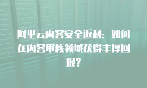 阿里云内容安全返利：如何在内容审核领域获得丰厚回报？