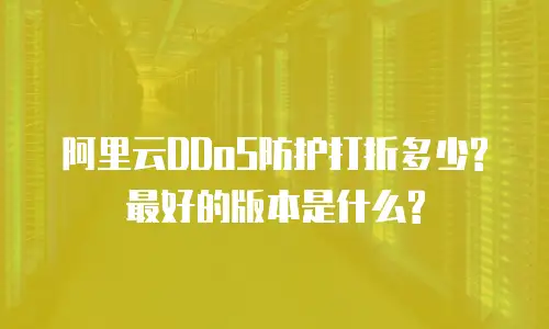 阿里云DDoS防护打折多少?最好的版本是什么?