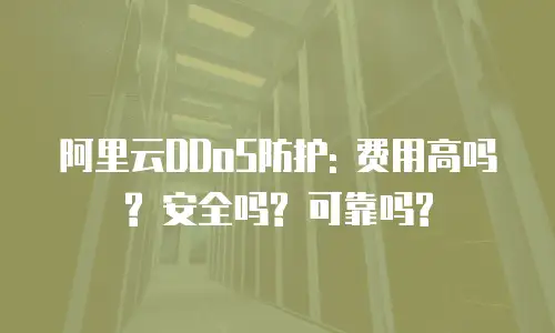 阿里云DDoS防护: 费用高吗? 安全吗? 可靠吗?