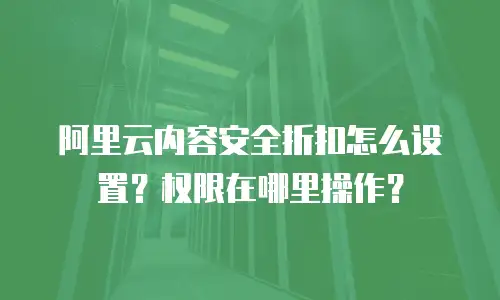 阿里云内容安全折扣怎么设置？权限在哪里操作？