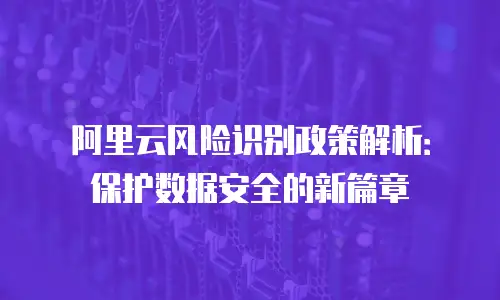 阿里云风险识别政策解析：保护数据安全的新篇章