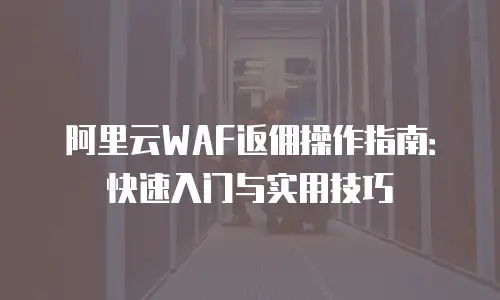 阿里云WAF返佣操作指南：快速入门与实用技巧