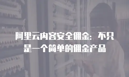 阿里云内容安全佣金：不只是一个简单的佣金产品