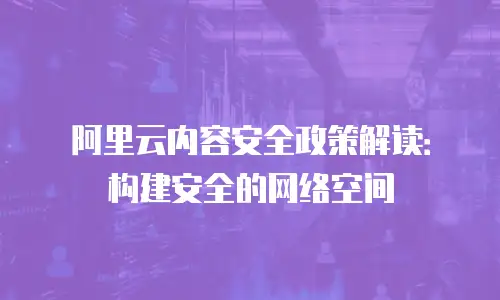 阿里云内容安全政策解读：构建安全的网络空间