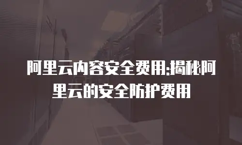阿里云内容安全费用:揭秘阿里云的安全防护费用