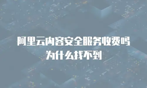 阿里云内容安全服务收费吗为什么找不到