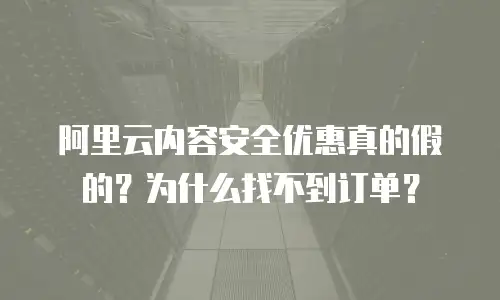 阿里云内容安全优惠真的假的？为什么找不到订单？