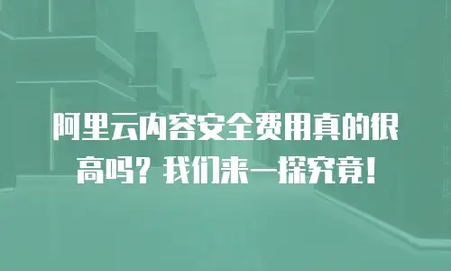 阿里云内容安全费用真的很高吗？我们来一探究竟！