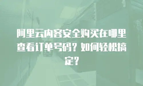 阿里云内容安全购买在哪里查看订单号码？如何轻松搞定？
