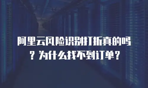 阿里云风险识别打折真的吗？为什么找不到订单？