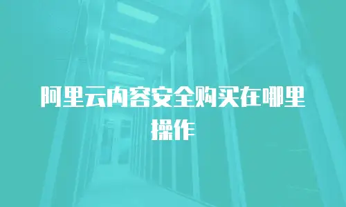 阿里云内容安全购买在哪里操作