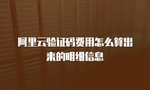 阿里云验证码费用怎么算出来的明细信息