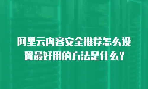 阿里云内容安全推荐怎么设置最好用的方法是什么？