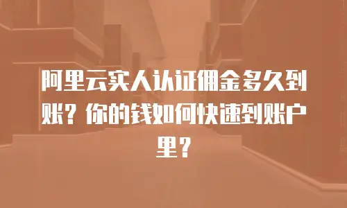 阿里云实人认证佣金多久到账？你的钱如何快速到账户里？