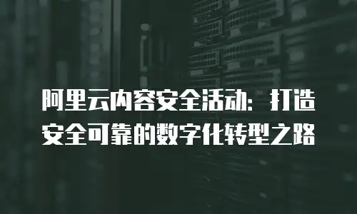 阿里云内容安全活动：打造安全可靠的数字化转型之路