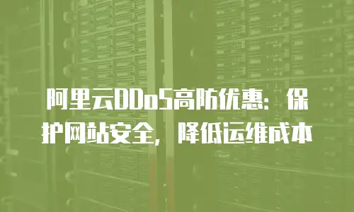 阿里云DDoS高防优惠：保护网站安全，降低运维成本