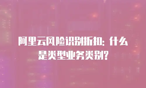 阿里云风险识别折扣: 什么是类型业务类别?