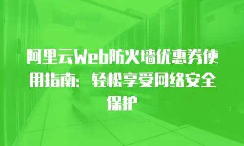 阿里云Web防火墙优惠券使用指南：轻松享受网络安全保护