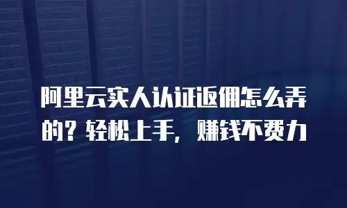 阿里云实人认证返佣怎么弄的？轻松上手，赚钱不费力