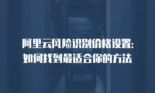 阿里云风险识别价格设置：如何找到最适合你的方法