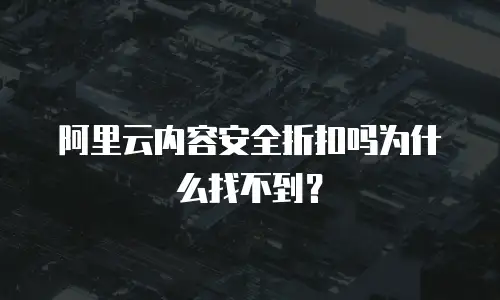 阿里云内容安全折扣吗为什么找不到？