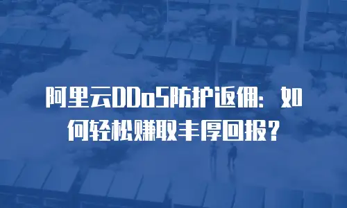 阿里云DDoS防护返佣：如何轻松赚取丰厚回报？