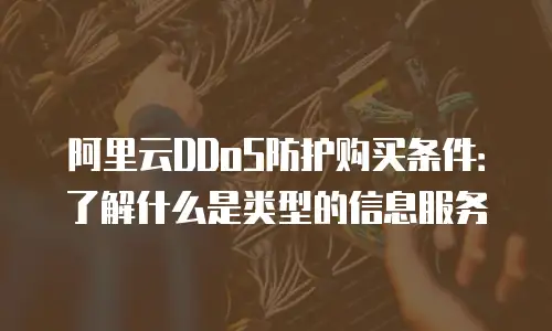 阿里云DDoS防护购买条件：了解什么是类型的信息服务