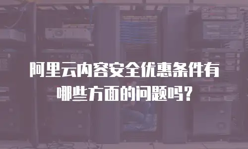 阿里云内容安全优惠条件有哪些方面的问题吗？