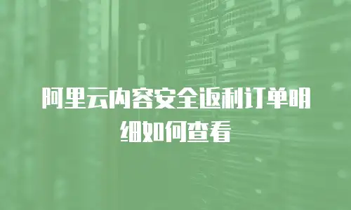 阿里云内容安全返利订单明细如何查看