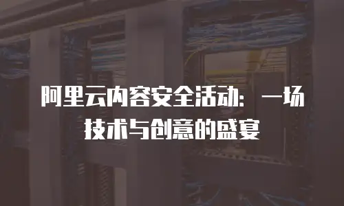 阿里云内容安全活动：一场技术与创意的盛宴