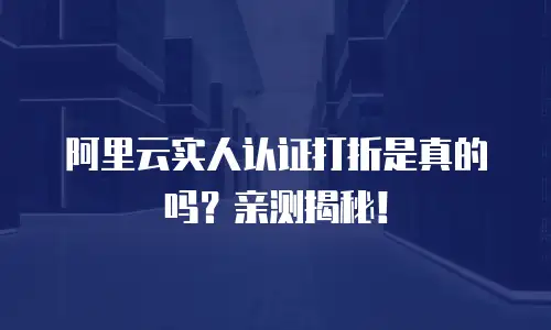 阿里云实人认证打折是真的吗？亲测揭秘！
