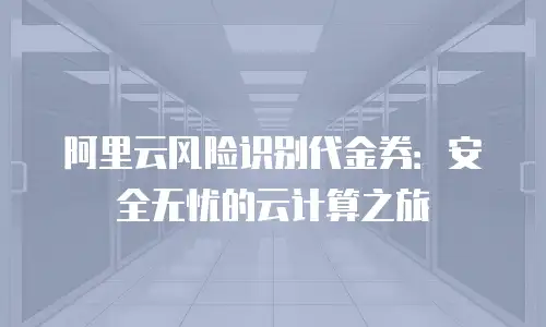 阿里云风险识别代金券：安全无忧的云计算之旅