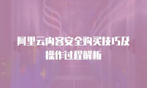 阿里云内容安全购买技巧及操作过程解析