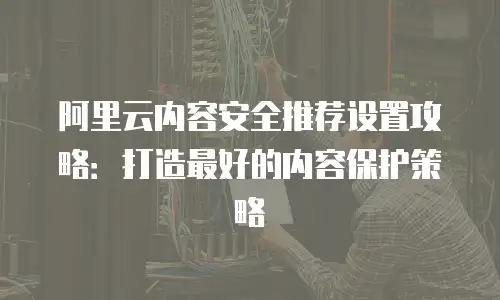 阿里云内容安全推荐设置攻略：打造最好的内容保护策略