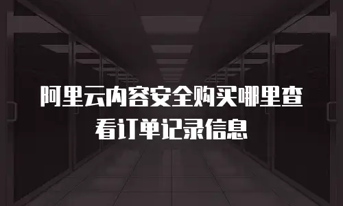 阿里云内容安全购买哪里查看订单记录信息