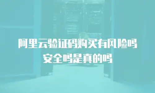 阿里云验证码购买有风险吗安全吗是真的吗