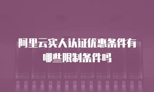 阿里云实人认证优惠条件有哪些限制条件吗