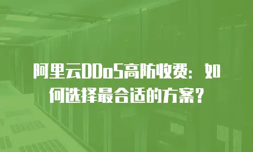 阿里云DDoS高防收费：如何选择最合适的方案？