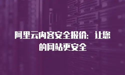 阿里云内容安全报价：让您的网站更安全