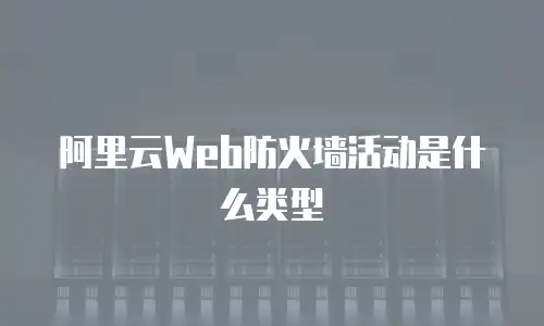 阿里云Web防火墙活动是什么类型