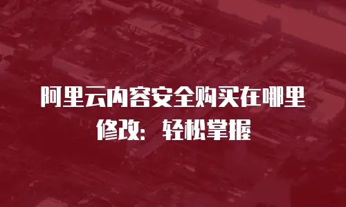 阿里云内容安全购买在哪里修改：轻松掌握