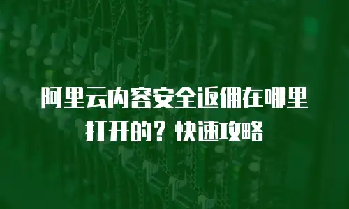 阿里云内容安全返佣在哪里打开的？快速攻略