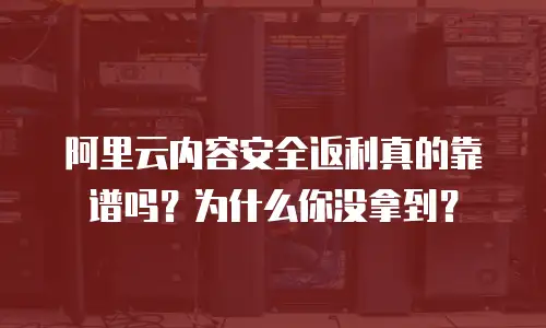 阿里云内容安全返利真的靠谱吗？为什么你没拿到？
