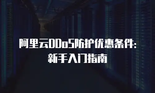 阿里云DDoS防护优惠条件：新手入门指南