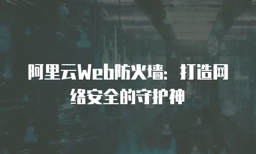 阿里云Web防火墙：打造网络安全的守护神
